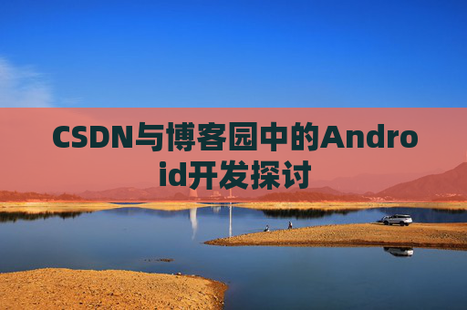 CSDN与博客园中的Android开发探讨