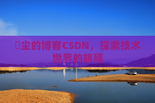 玦尘的博客CSDN，探索技术世界的旅程